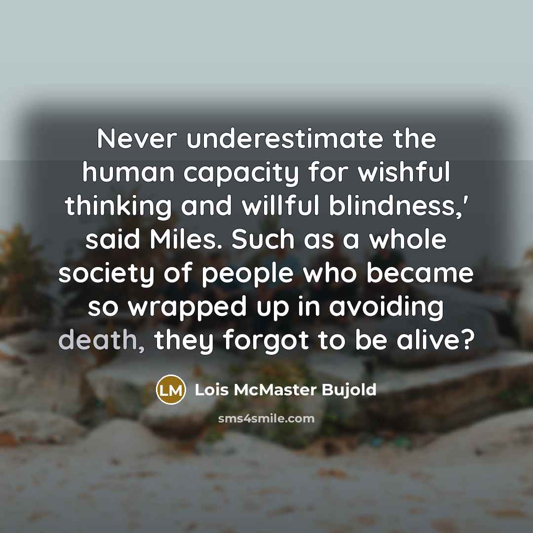 “Never underestimate the human capacity for wishful thinking and willful blindness,' said Miles. Such as a whole society of people who became so wrapped up in avoiding death, they forgot to be alive?” quote by Lois McMaster Bujold