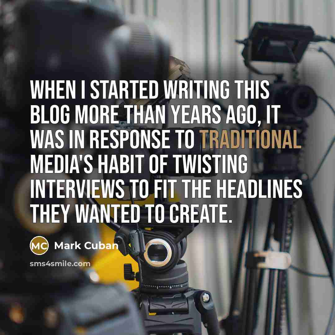 “When I started writing this blog more than years ago, it was in response to traditional media's habit of twisting interviews to fit the headlines they wanted to create.” quote by Mark Cuban