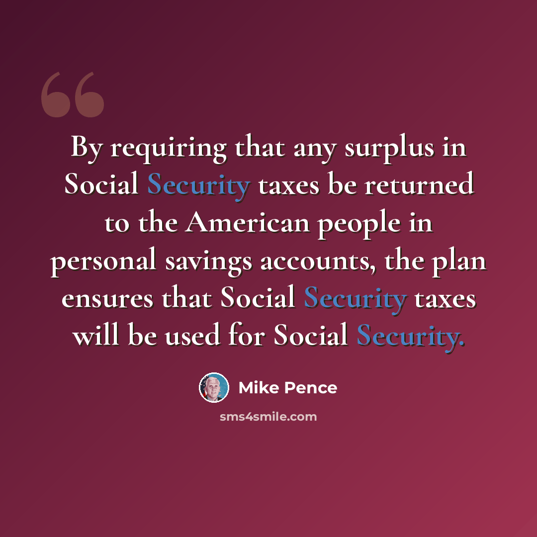 “By requiring that any surplus in Social Security taxes be returned to the American people in personal savings accounts, the plan ensures that Social Security taxes will be used for Social Security.” quote by Mike Pence