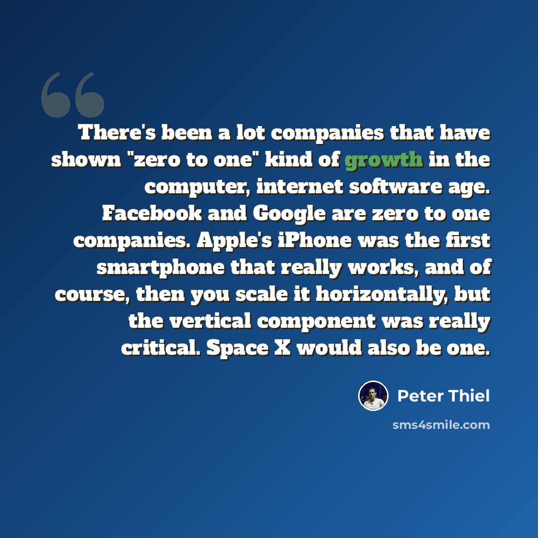 “There's been a lot companies that have shown "zero to one" kind of growth in the computer, internet software age. Facebook and Google are zero to one companies. Apple's iPhone was the first smartphone that really works, and of course, then you scale it horizontally, but the vertical component was…” quote by Peter Thiel