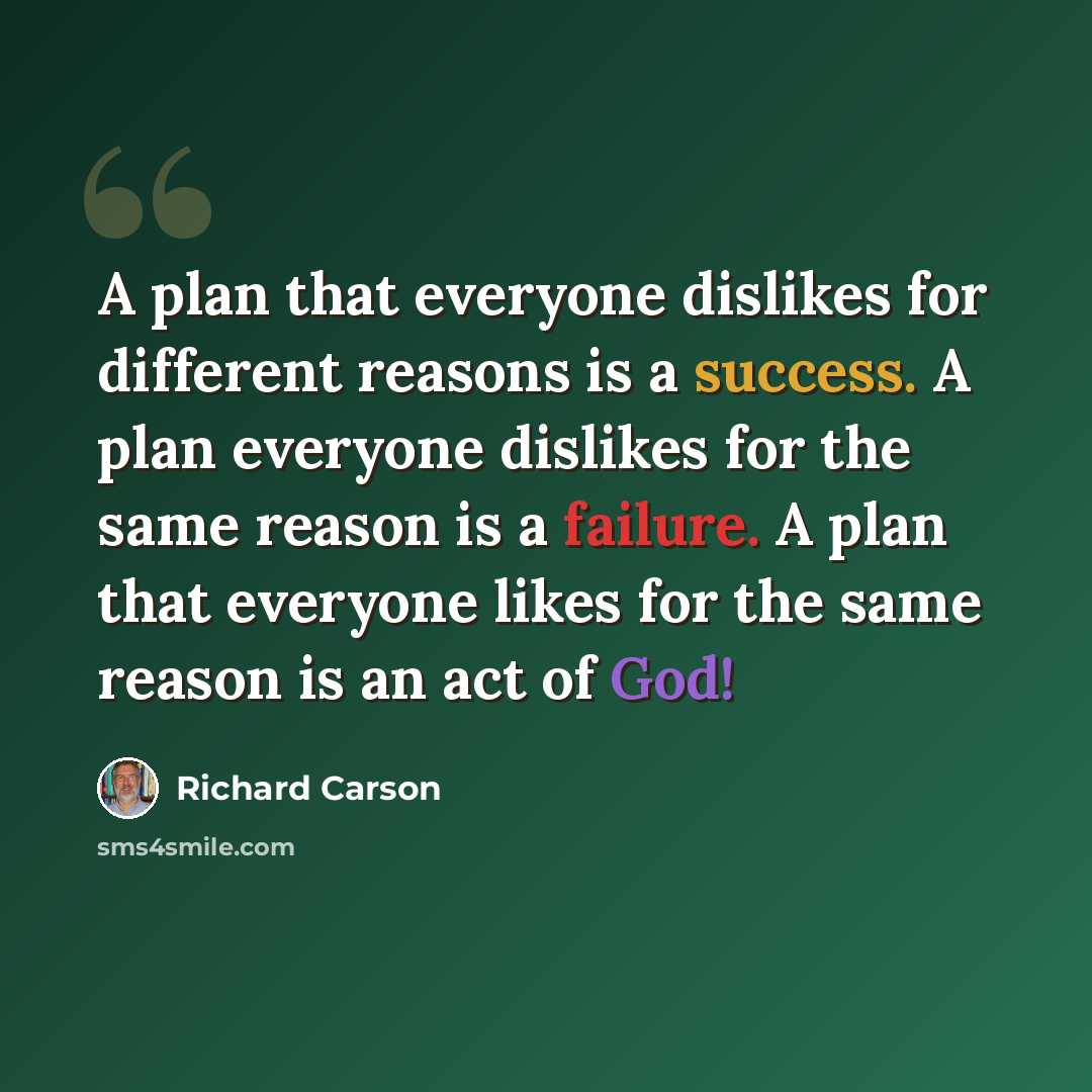 “A plan that everyone dislikes for different reasons is a success. A plan everyone dislikes for the same reason is a failure. A plan that everyone likes for the same reason is an act of God!” quote by Richard Carson