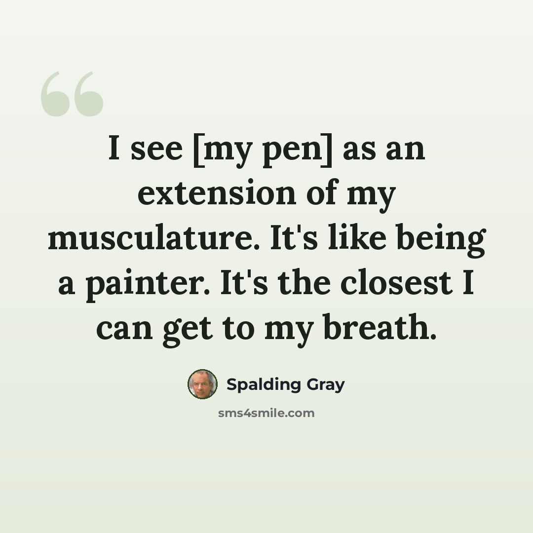 “I see [my pen] as an extension of my musculature. It's like being a painter. It's the closest I can get to my breath.” quote by Spalding Gray