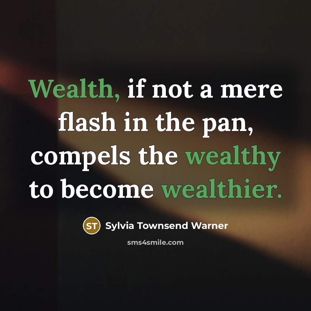 “Wealth, if not a mere flash in the pan, compels the wealthy to become wealthier.” quote by Sylvia Townsend Warner