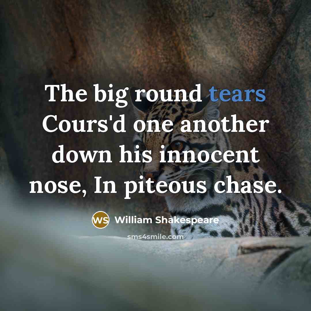 “The big round tears Cours'd one another down his innocent nose, In piteous chase.” quote by William Shakespeare
