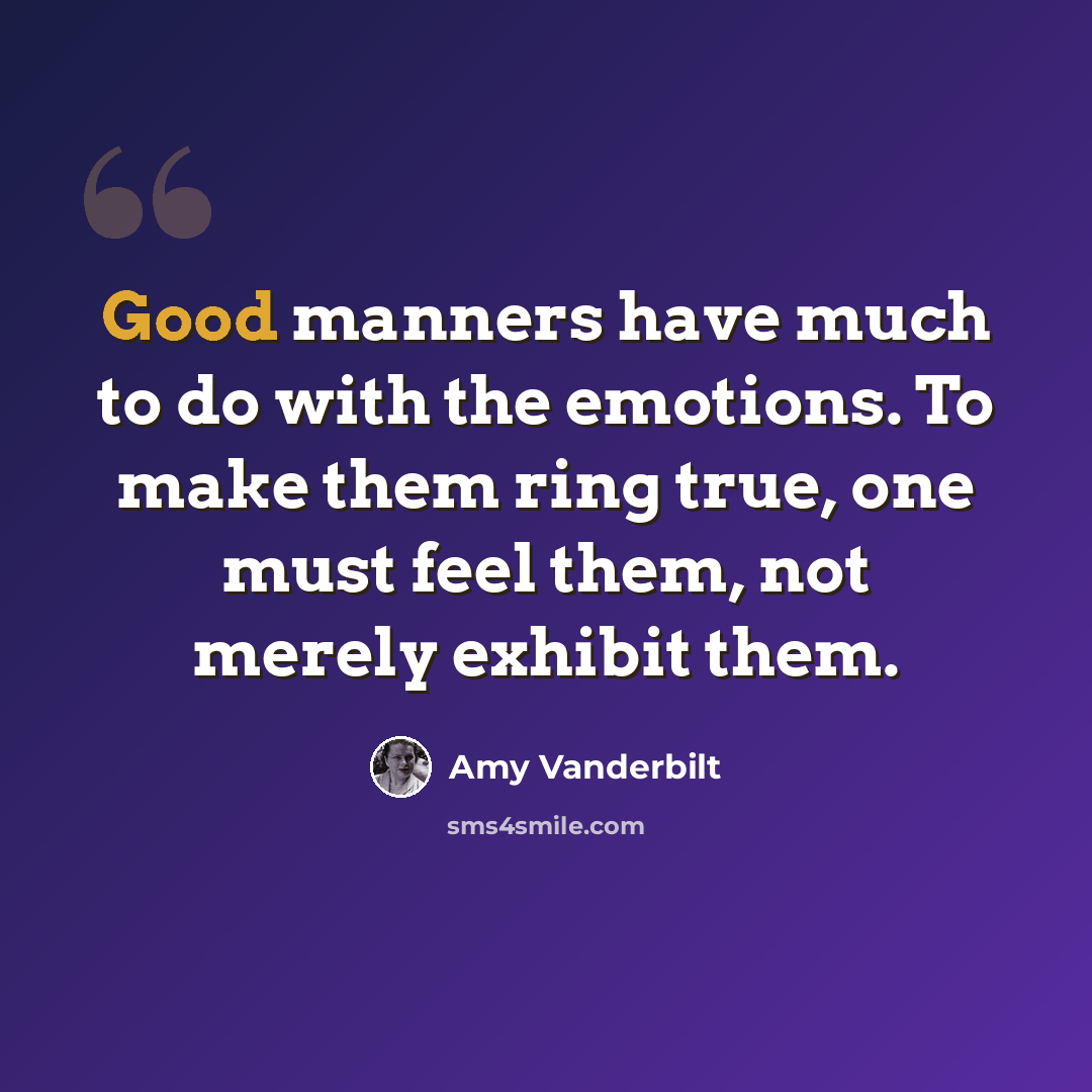 “Good manners have much to do with the emotions. To make them ring true, one must feel them, not merely exhibit them.” quote by Amy Vanderbilt