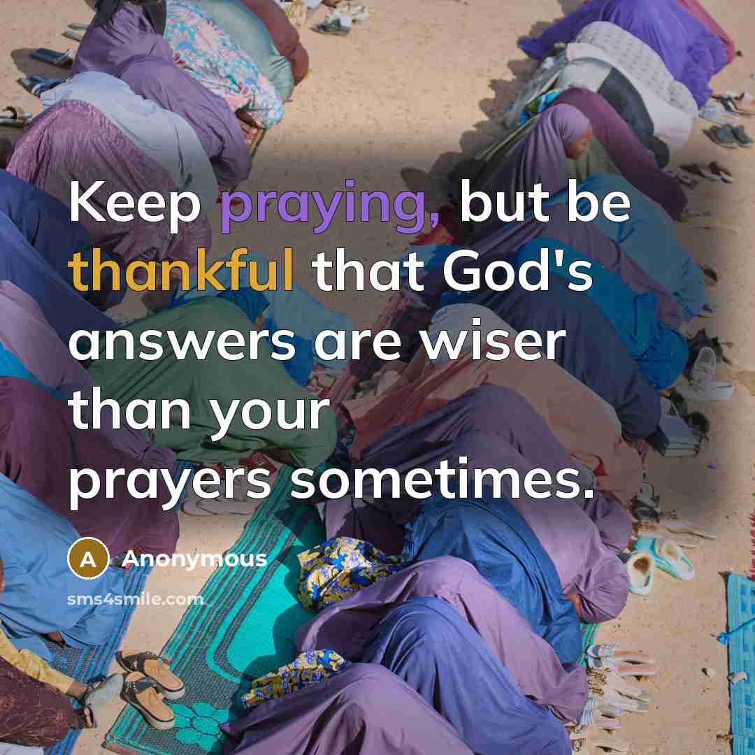 “Keep praying, but be thankful that God's answers are wiser than your prayers sometimes.” quote by Anonymous