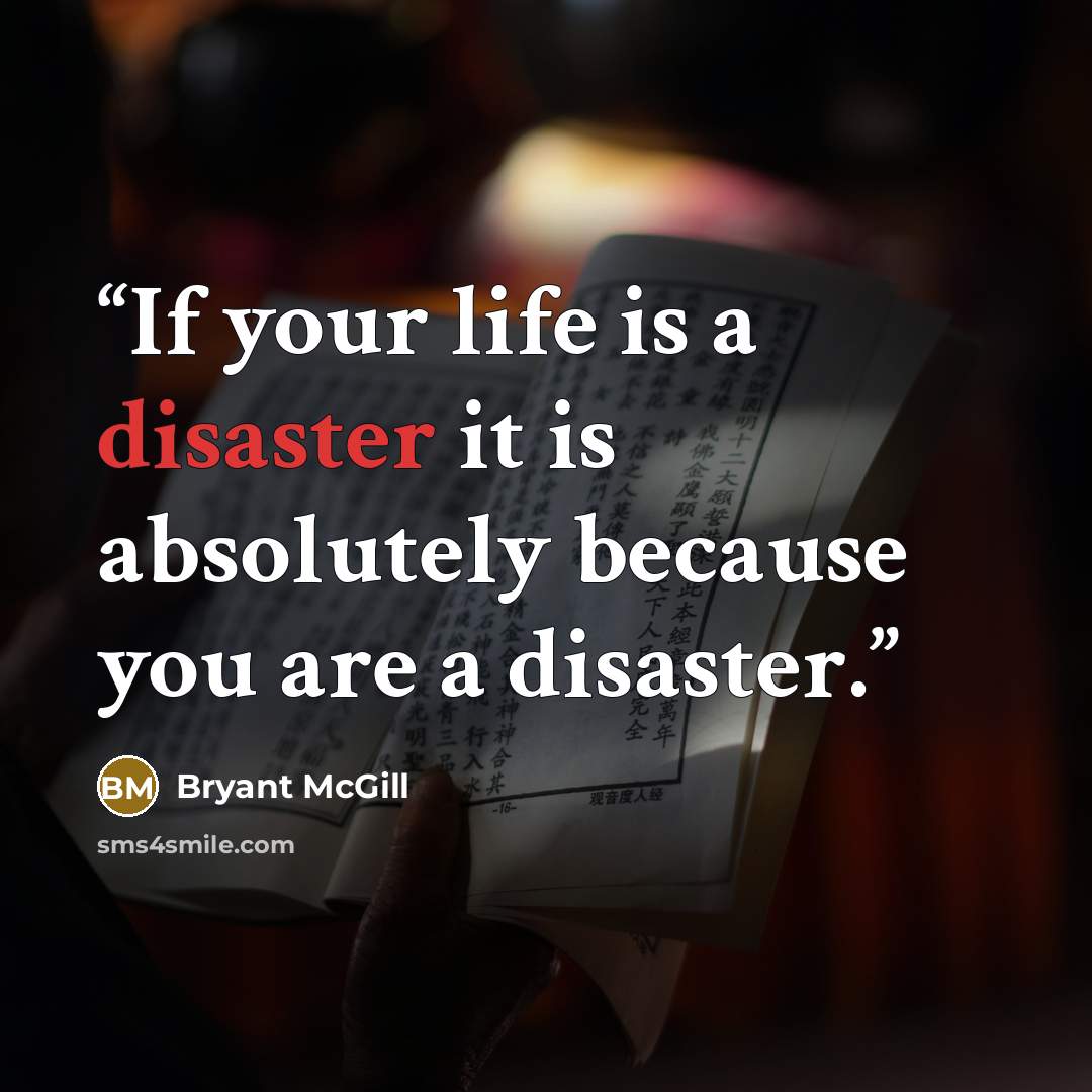 “If your life is a disaster it is absolutely because you are a disaster.” quote by Bryant McGill