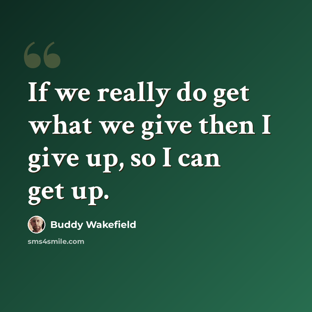 “If we really do get what we give then I give up, so I can get up.” quote by Buddy Wakefield
