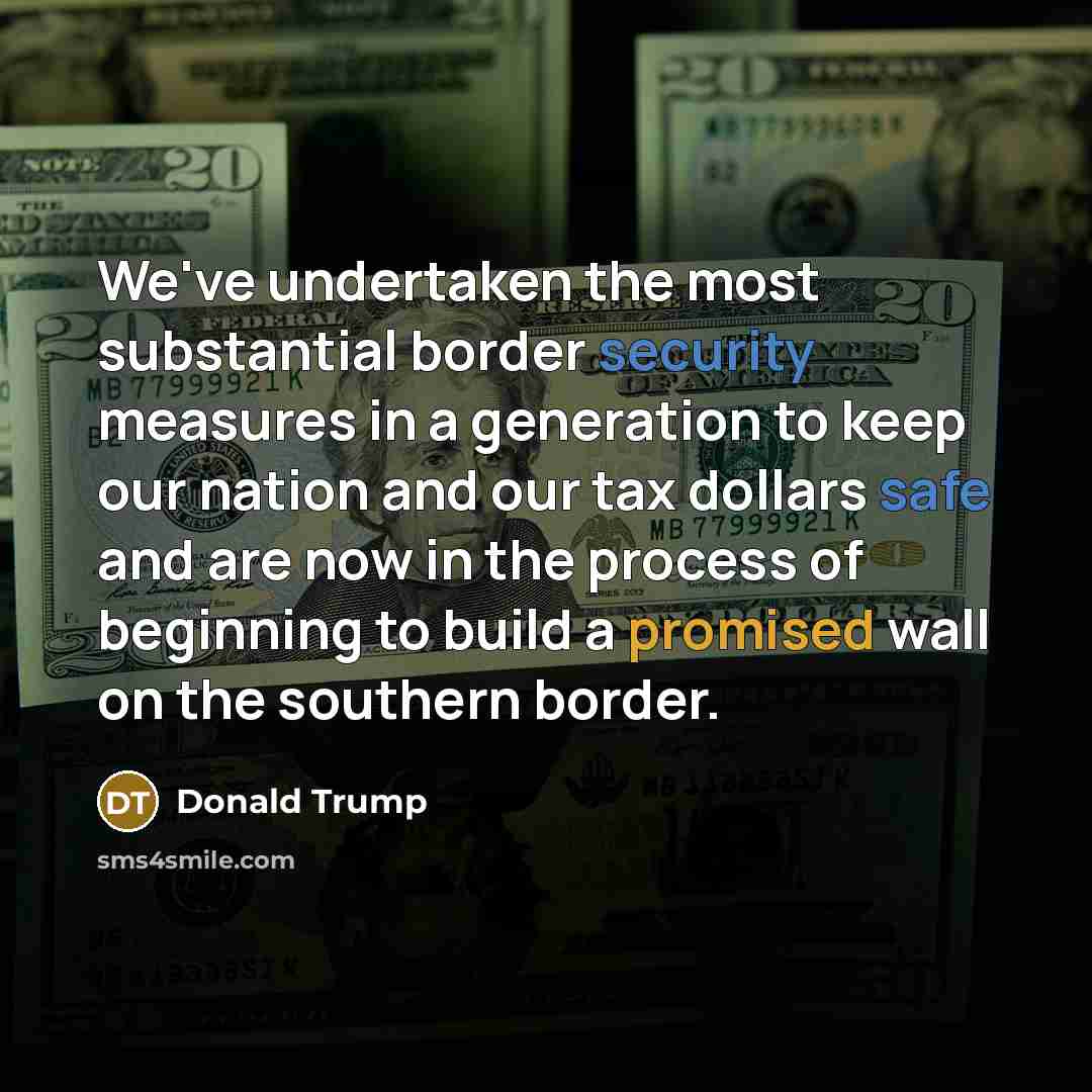 “We've undertaken the most substantial border security measures in a generation to keep our nation and our tax dollars safe and are now in the process of beginning to build a promised wall on the southern border.” quote by Donald Trump
