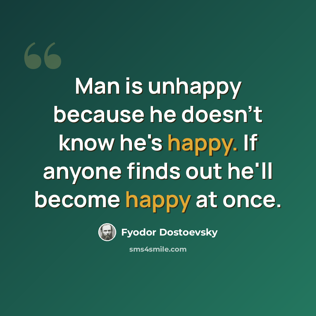 “Man is unhappy because he doesn't know he's happy. If anyone finds out he'll become happy at once.” quote by Fyodor Dostoevsky