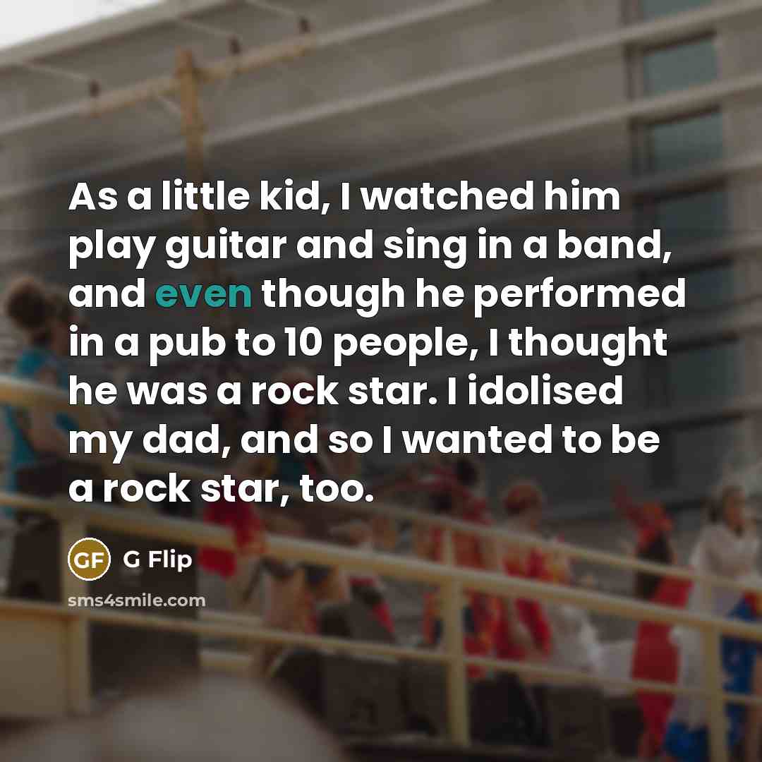 “As a little kid, I watched him play guitar and sing in a band, and even though he performed in a pub to 10 people, I thought he was a rock star. I idolised my dad, and so I wanted to be a rock star, too.” quote by G Flip