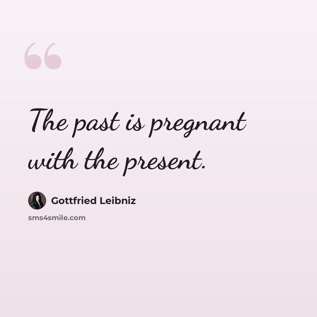 “The past is pregnant with the present.” quote by Gottfried Leibniz