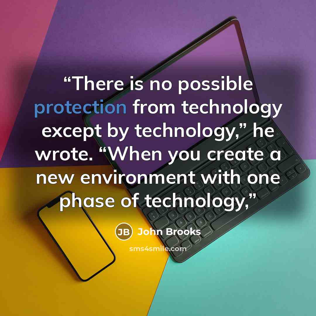 “There is no possible protection from technology except by technology,” he wrote. “When you create a new environment with one phase of technology,” quote by John Brooks