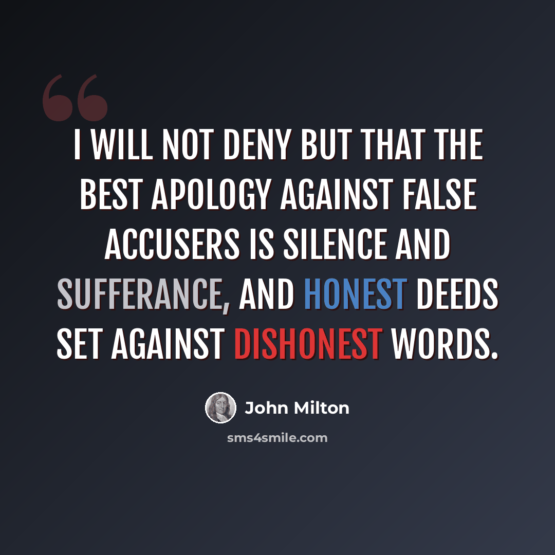“I will not deny but that the best apology against false accusers is silence and sufferance, and honest deeds set against dishonest words.” quote by John Milton