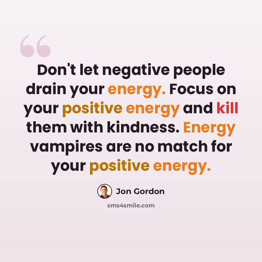 “Don't let negative people drain your energy. Focus on your positive energy and kill them with kindness. Energy vampires are no match for your positive energy.” quote by Jon Gordon