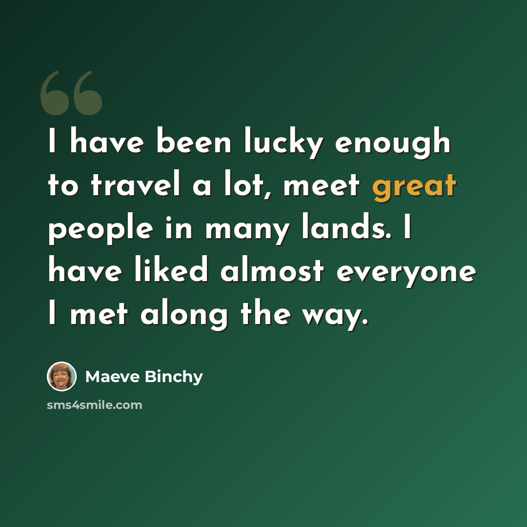 “I have been lucky enough to travel a lot, meet great people in many lands. I have liked almost everyone I met along the way.” quote by Maeve Binchy