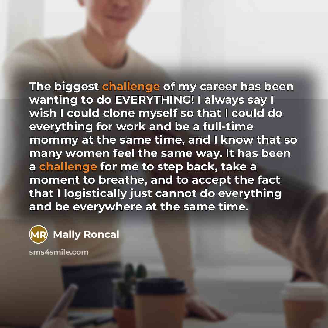 “The biggest challenge of my career has been wanting to do EVERYTHING! I always say I wish I could clone myself so that I could do everything for work and be a full-time mommy at the same time, and I know that so many women feel the same way. It has been a challenge for me to step back, take a…” quote by Mally Roncal
