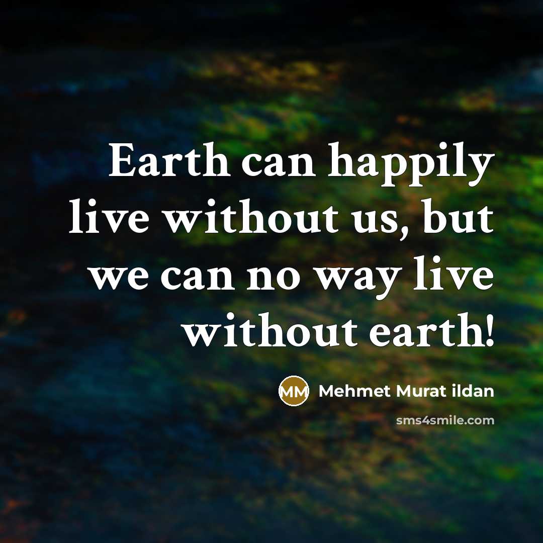 “Earth can happily live without us, but we can no way live without earth!” quote by Mehmet Murat Ildan