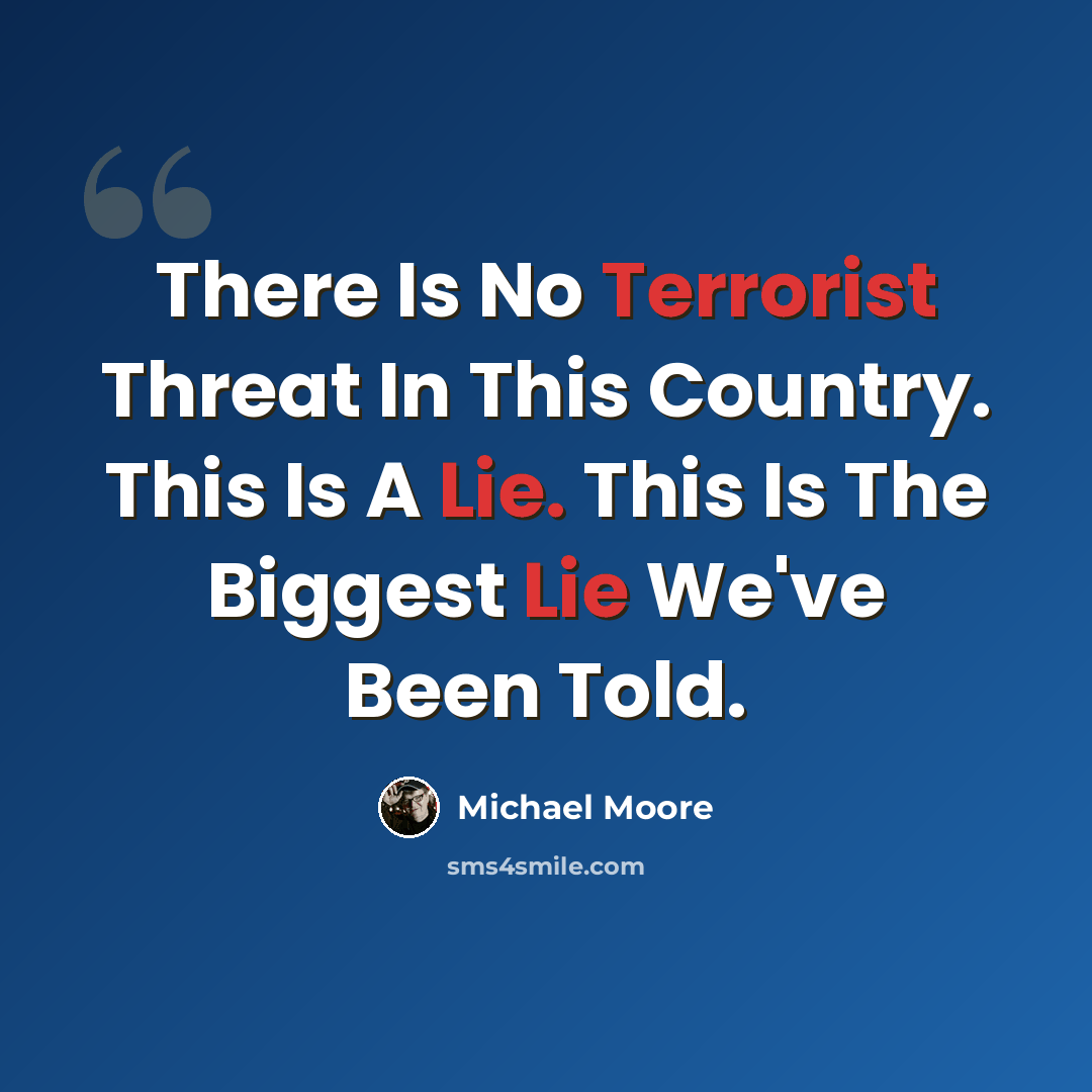 “There Is No Terrorist Threat In This Country. This Is A Lie. This Is The Biggest Lie We've Been Told.” quote by Michael Moore