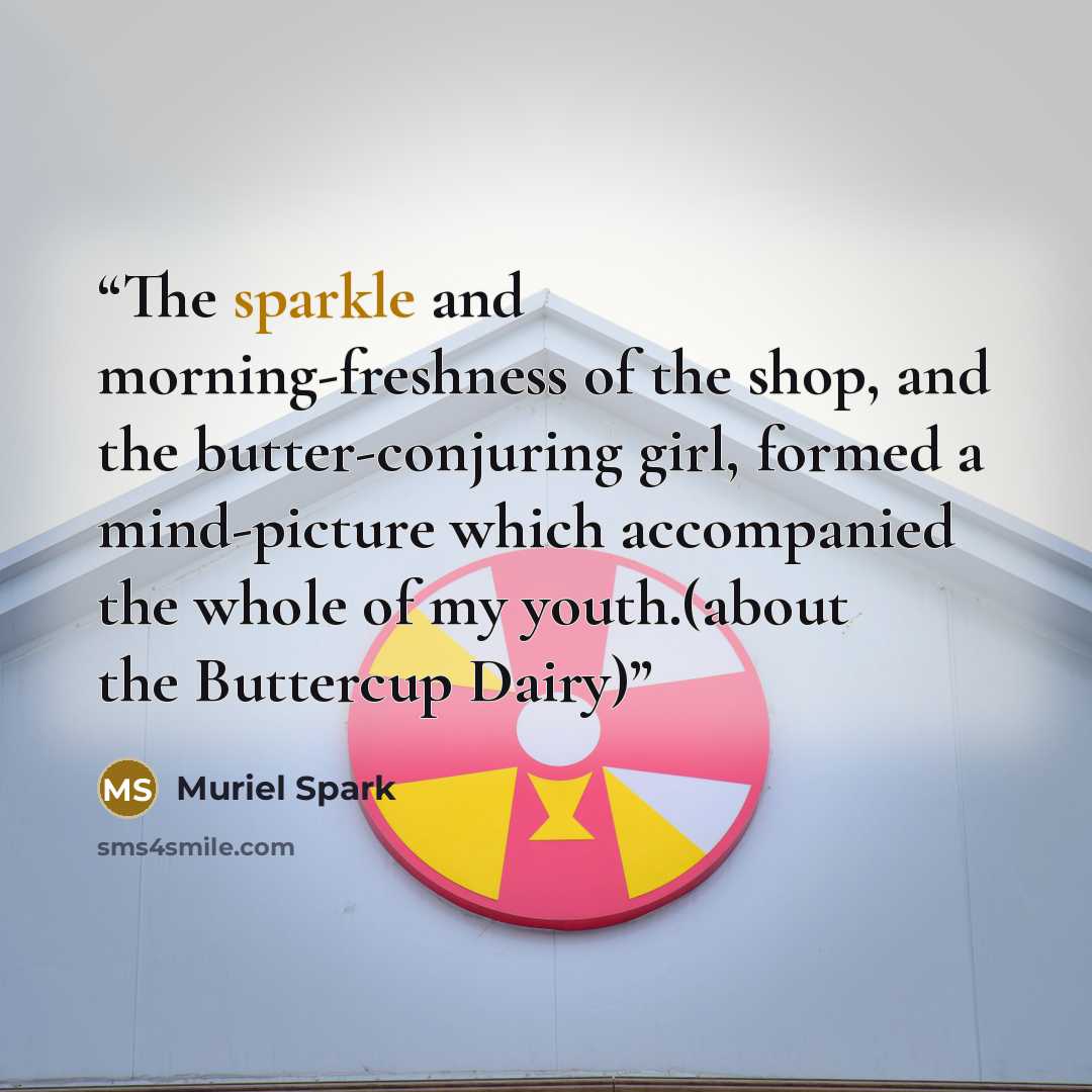 “The sparkle and morning-freshness of the shop, and the butter-conjuring girl, formed a mind-picture which accompanied the whole of my youth.(about the Buttercup Dairy)” quote by Muriel Spark