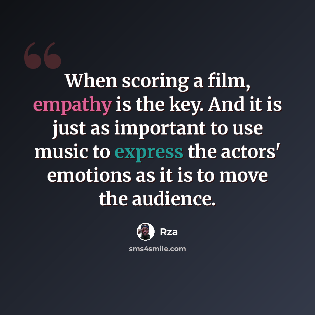 “When scoring a film, empathy is the key. And it is just as important to use music to express the actors' emotions as it is to move the audience.” quote by RZA