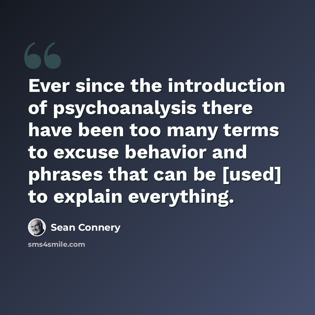 “Ever since the introduction of psychoanalysis there have been too many terms to excuse behavior and phrases that can be [used] to explain everything.” quote by Sean Connery