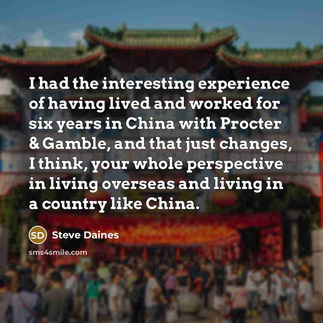 “I had the interesting experience of having lived and worked for six years in China with Procter & Gamble, and that just changes, I think, your whole perspective in living overseas and living in a country like China.” quote by Steve Daines