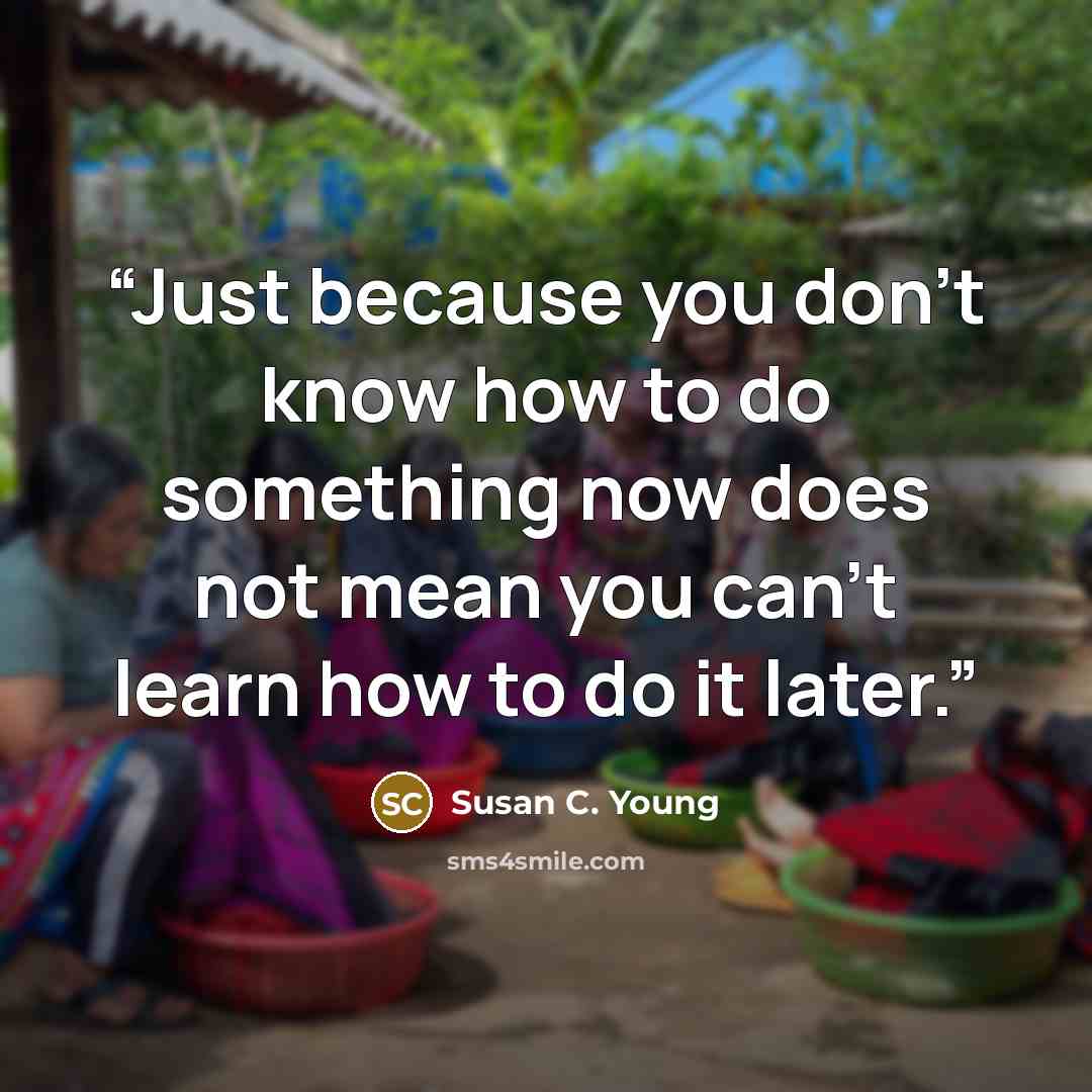 “Just because you don't know how to do something now does not mean you can't learn how to do it later.” quote by Susan C. Young