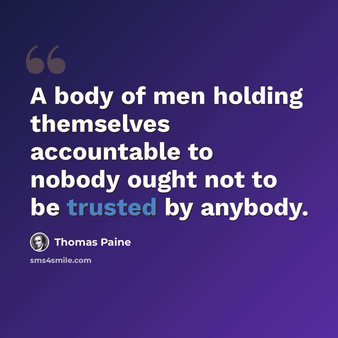 “A body of men holding themselves accountable to nobody ought not to be trusted by anybody.” quote by Thomas Paine
