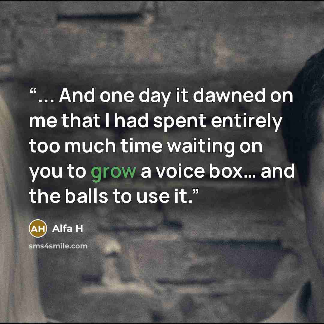 “... And one day it dawned on me that I had spent entirely too much time waiting on you to grow a voice box… and the balls to use it.” quote by Alfa H