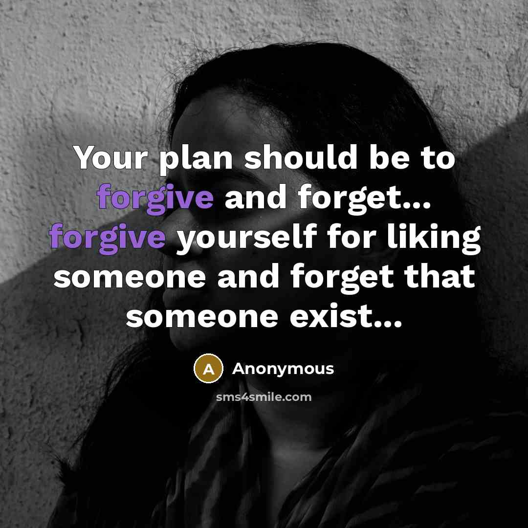 “Your plan should be to forgive and forget... forgive yourself for liking someone and forget that someone exist...” quote by Anonymous