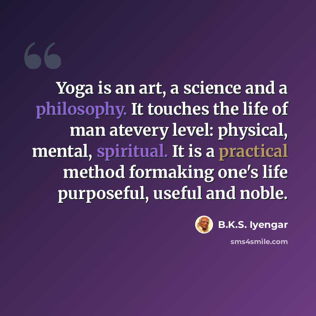 “Yoga is an art, a science and a philosophy. It touches the life of man atevery level: physical, mental, spiritual. It is a practical method formaking one's life purposeful, useful and noble.” quote by B.K.S. Iyengar