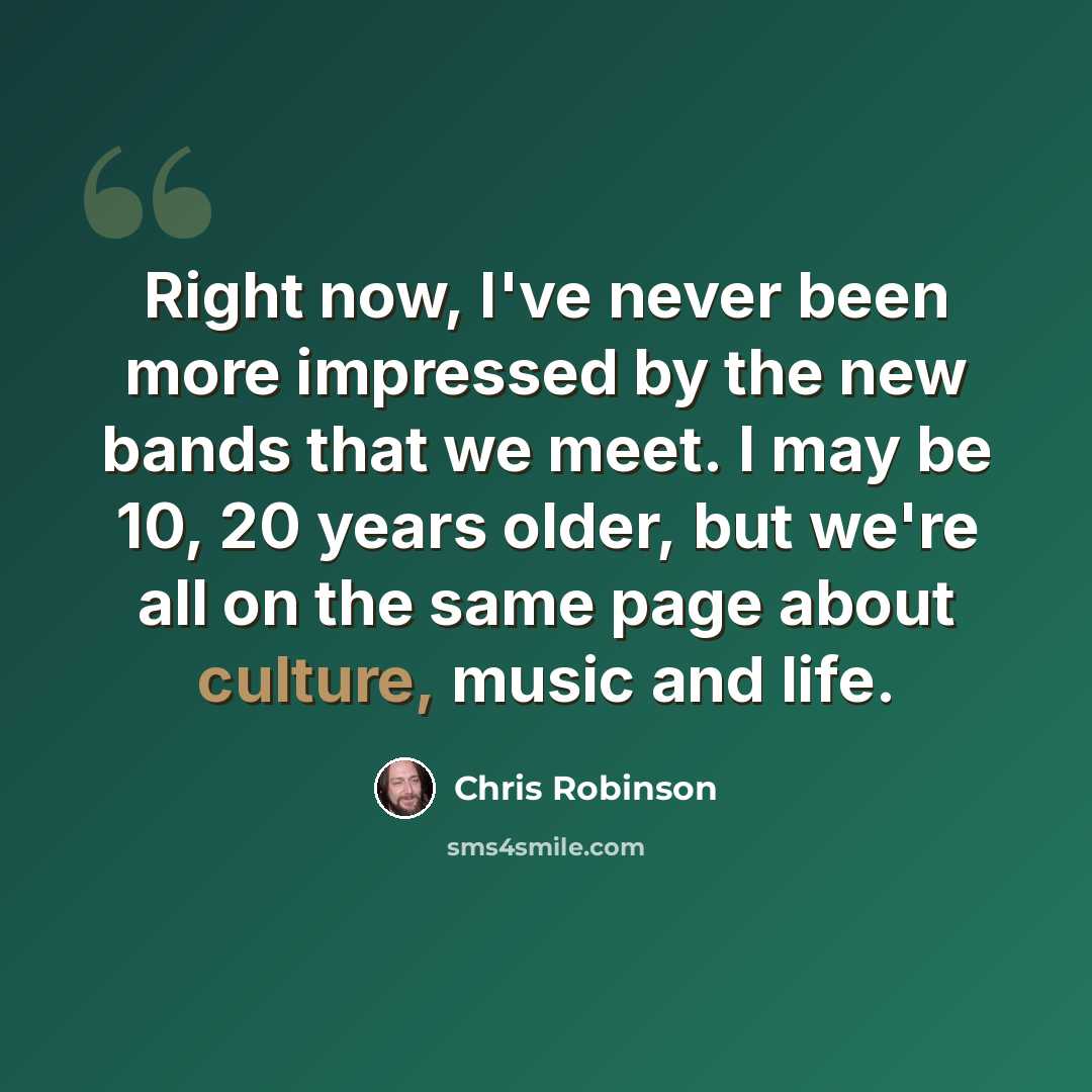 “Right now, I've never been more impressed by the new bands that we meet. I may be 10, 20 years older, but we're all on the same page about culture, music and life.” quote by Chris Robinson