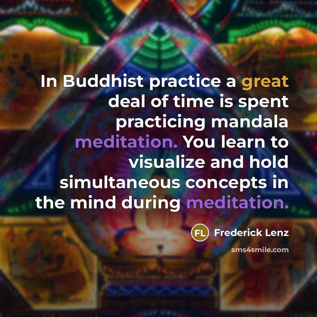 “In Buddhist practice a great deal of time is spent practicing mandala meditation. You learn to visualize and hold simultaneous concepts in the mind during meditation.” quote by Frederick Lenz