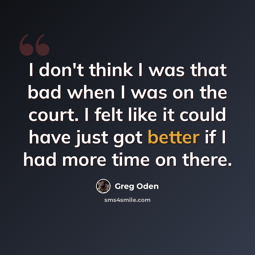 “I don't think I was that bad when I was on the court. I felt like it could have just got better if I had more time on there.” quote by Greg Oden