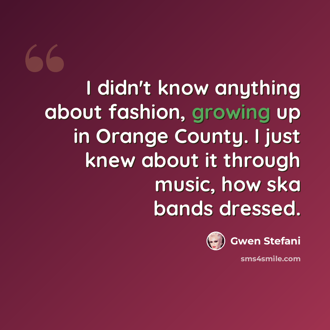 “I didn't know anything about fashion, growing up in Orange County. I just knew about it through music, how ska bands dressed.” quote by Gwen Stefani