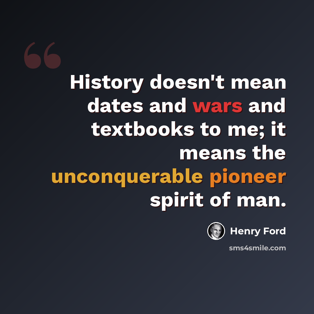 “History doesn't mean dates and wars and textbooks to me; it means the unconquerable pioneer spirit of man.” quote by Henry Ford
