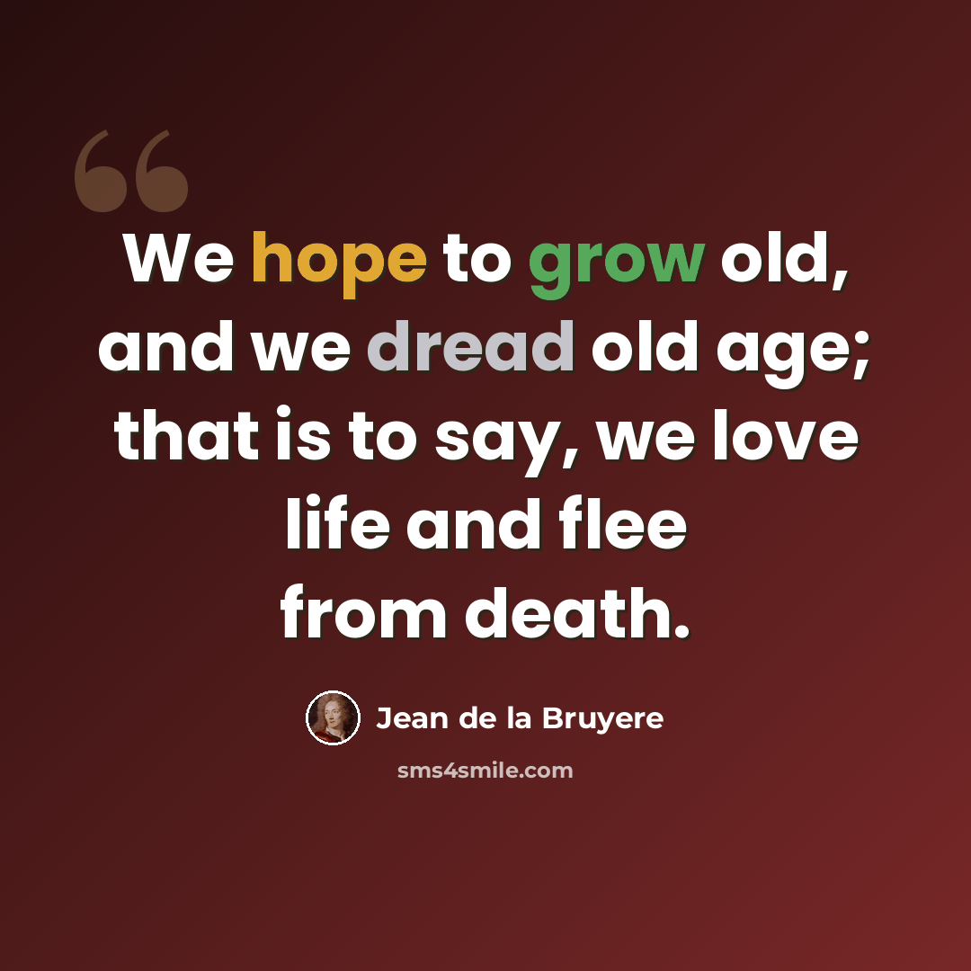 “We hope to grow old, and we dread old age; that is to say, we love life and flee from death.” quote by Jean de la Bruyere