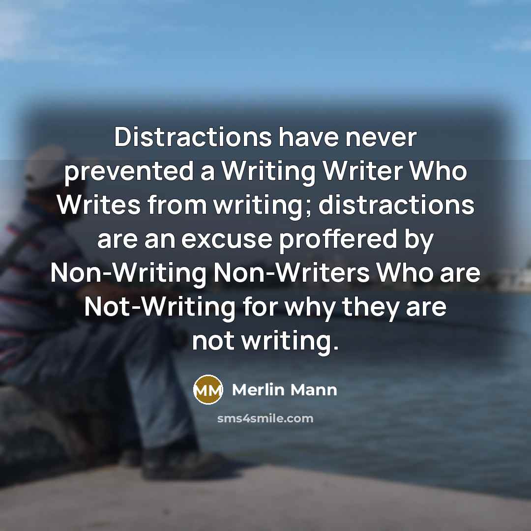 “Distractions have never prevented a Writing Writer Who Writes from writing; distractions are an excuse proffered by Non-Writing Non-Writers Who are Not-Writing for why they are not writing.” quote by Merlin Mann