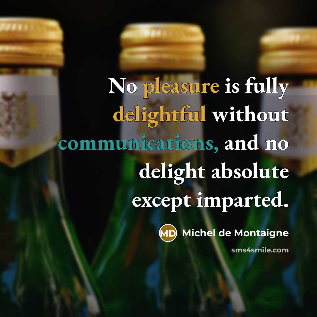 “No pleasure is fully delightful without communications, and no delight absolute except imparted.” quote by Michel de Montaigne
