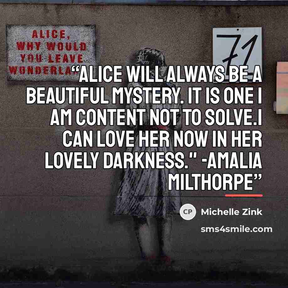 “Alice will always be a beautiful mystery. It is one I am content not to solve.I can love her now in her lovely darkness." -Amalia Milthorpe” quote by Michelle Zink