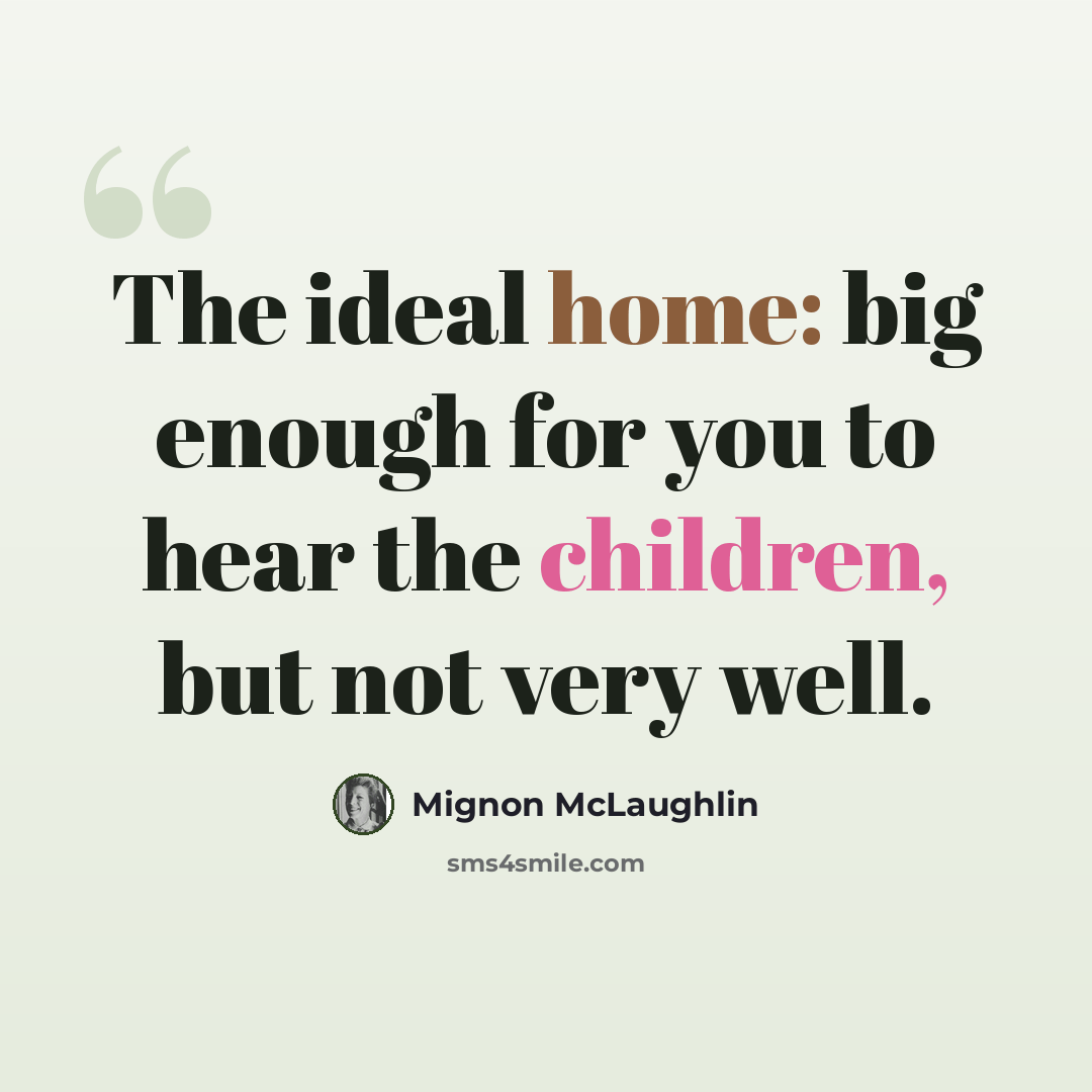 “The ideal home: big enough for you to hear the children, but not very well.” quote by Mignon McLaughlin
