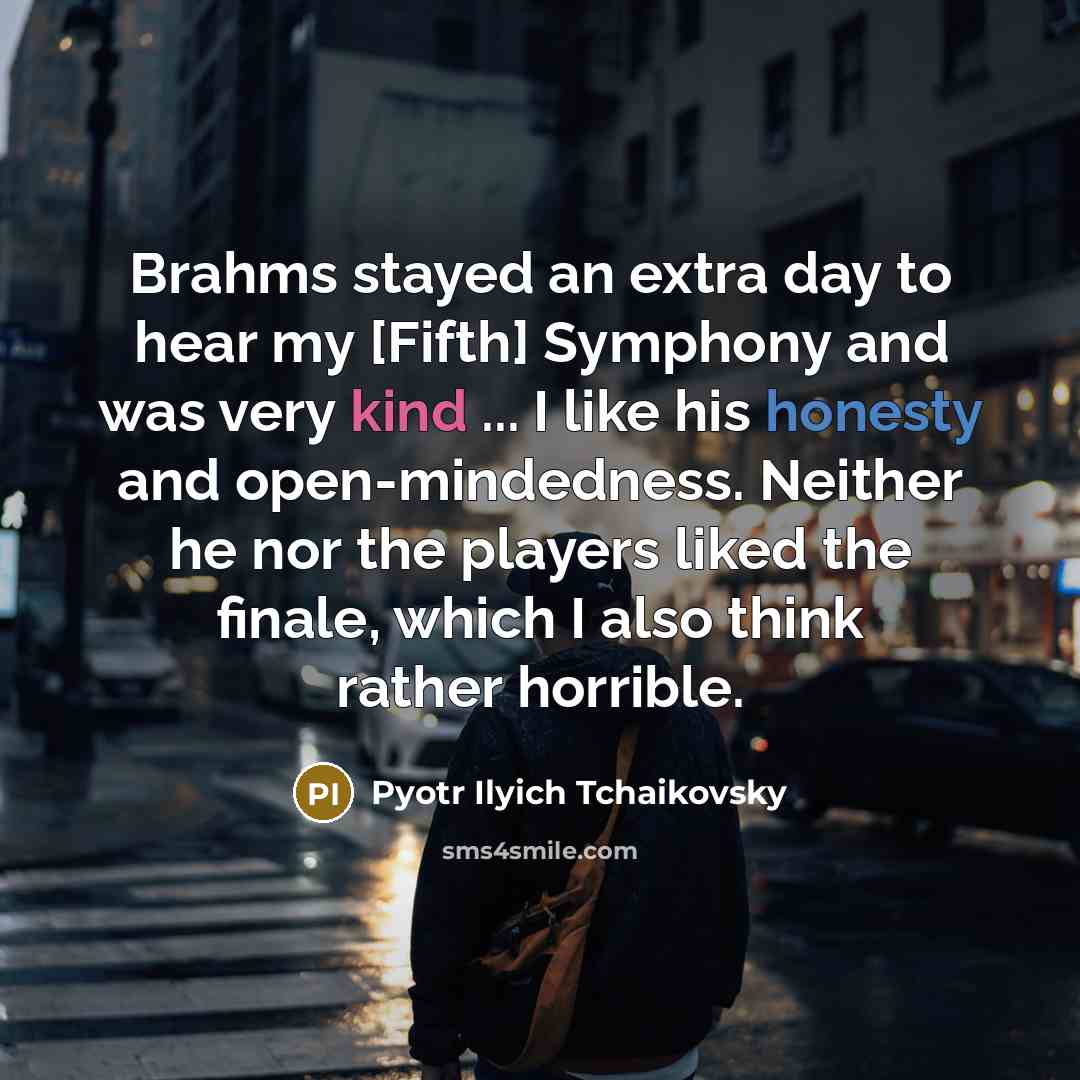 “Brahms stayed an extra day to hear my [Fifth] Symphony and was very kind ... I like his honesty and open-mindedness. Neither he nor the players liked the finale, which I also think rather horrible.” quote by Pyotr Ilyich Tchaikovsky