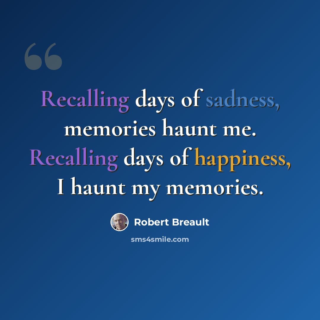 “Recalling days of sadness, memories haunt me. Recalling days of happiness, I haunt my memories.” quote by Robert Breault