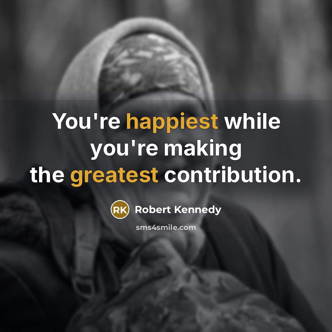 “You're happiest while you're making the greatest contribution.” quote by Robert Kennedy