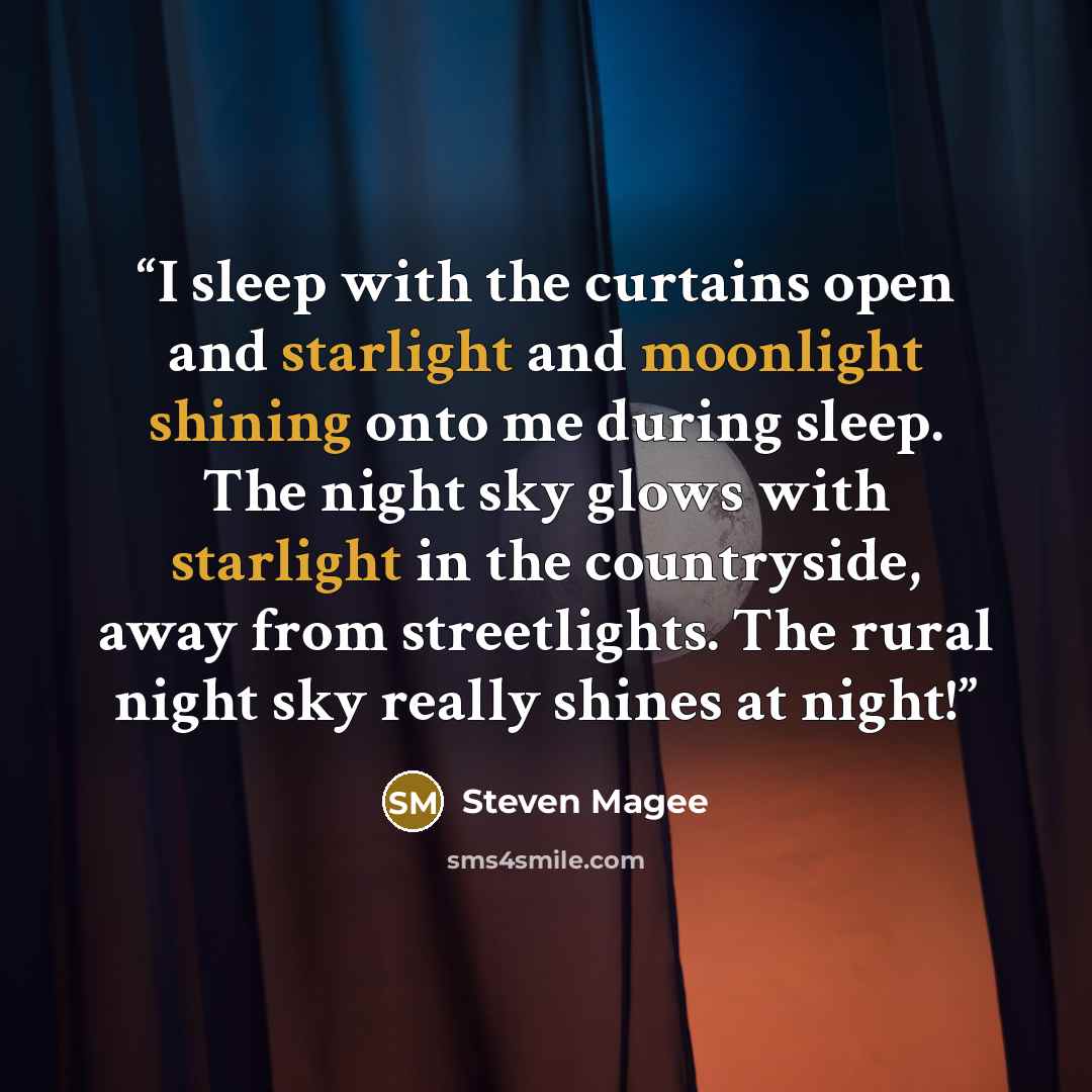 “I sleep with the curtains open and starlight and moonlight shining onto me during sleep. The night sky glows with starlight in the countryside, away from streetlights. The rural night sky really shines at night!” quote by Steven Magee