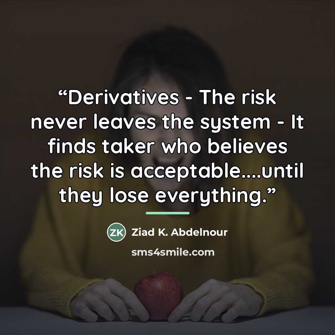 “Derivatives - The risk never leaves the system - It finds taker who believes the risk is acceptable…until they lose everything.” quote by Ziad K. Abdelnour