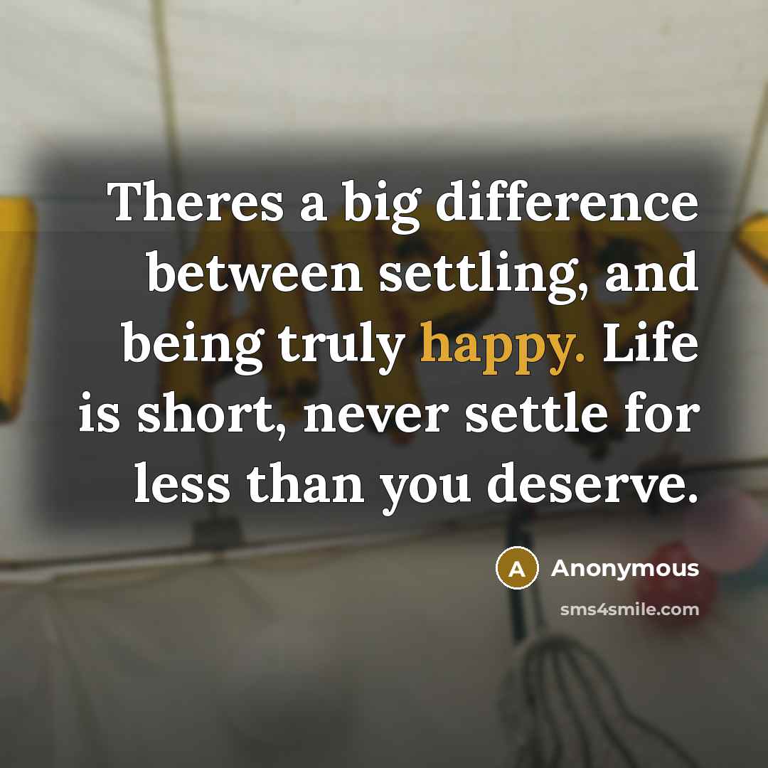“Theres a big difference between settling, and being truly happy. Life is short, never settle for less than you deserve.” quote by Anonymous