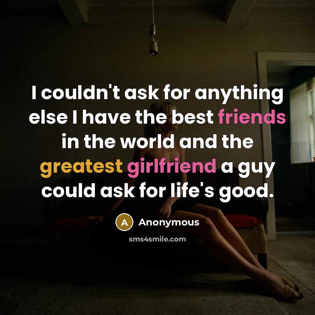 “I couldn't ask for anything else I have the best friends in the world and the greatest girlfriend a guy could ask for life's good.” quote by Anonymous