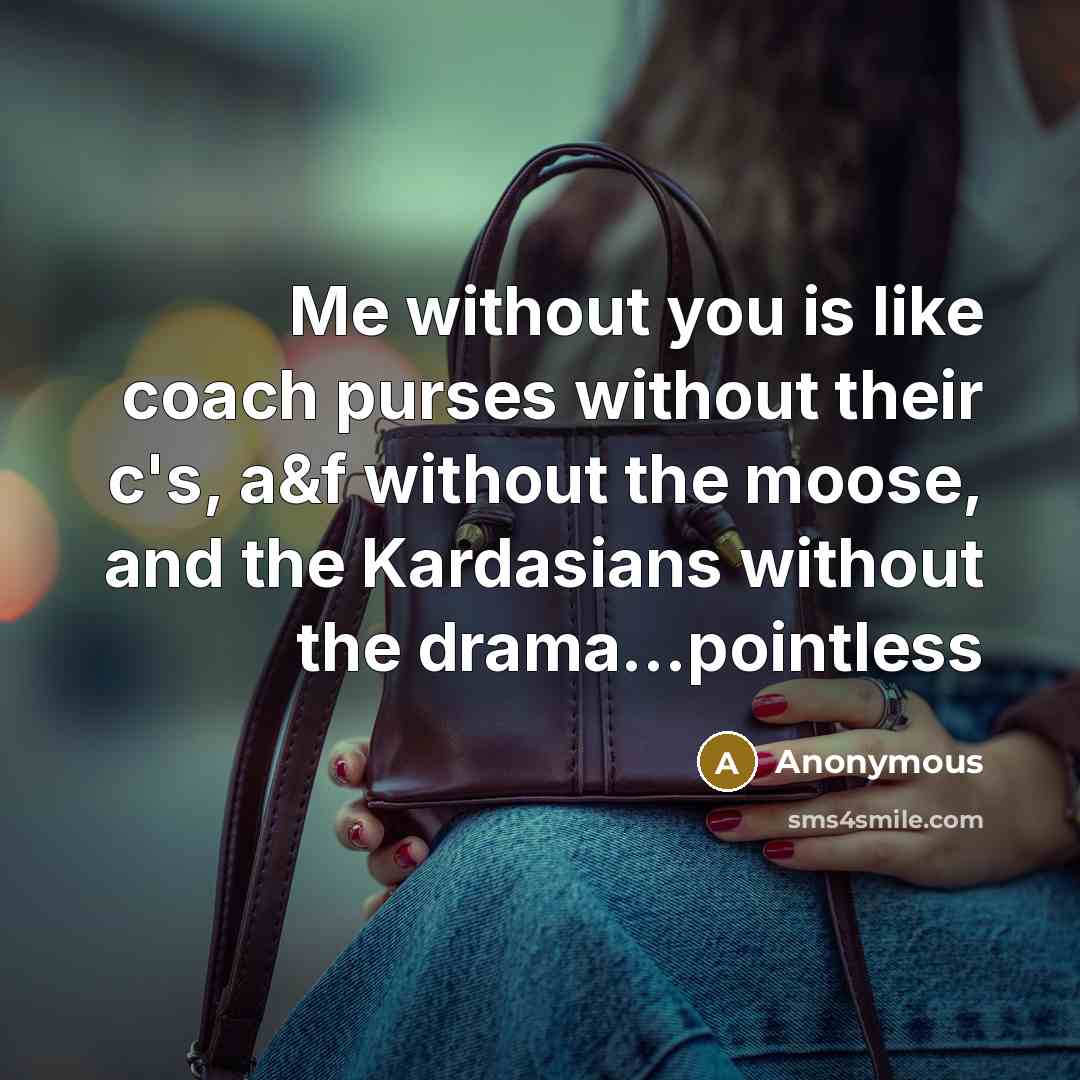 “Me without you is like coach purses without their c's, a&f without the moose, and the Kardasians without the drama...pointless” quote by Anonymous